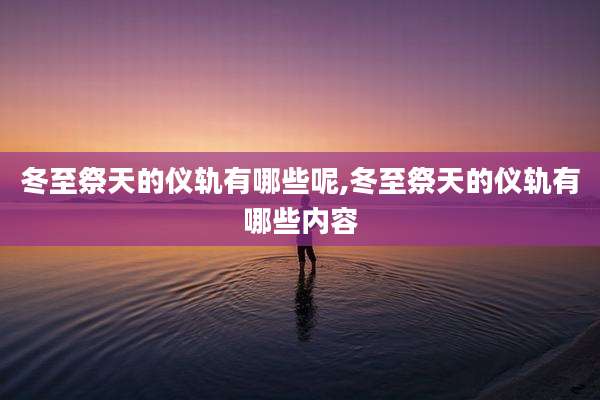 冬至祭天的仪轨有哪些呢,冬至祭天的仪轨有哪些内容