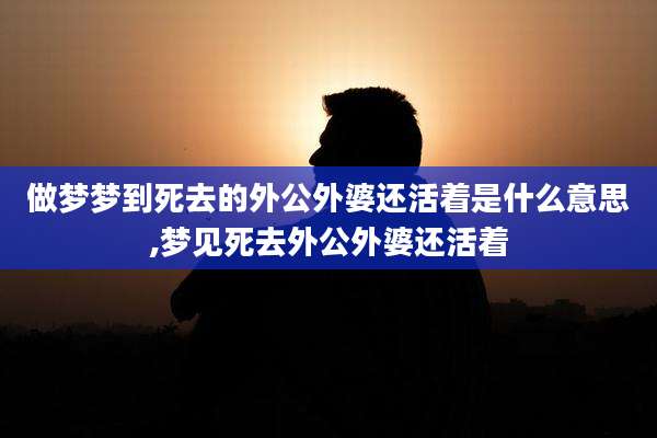 做梦梦到死去的外公外婆还活着是什么意思,梦见死去外公外婆还活着
