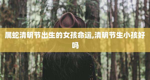 属蛇清明节出生的女孩命运,清明节生小孩好吗