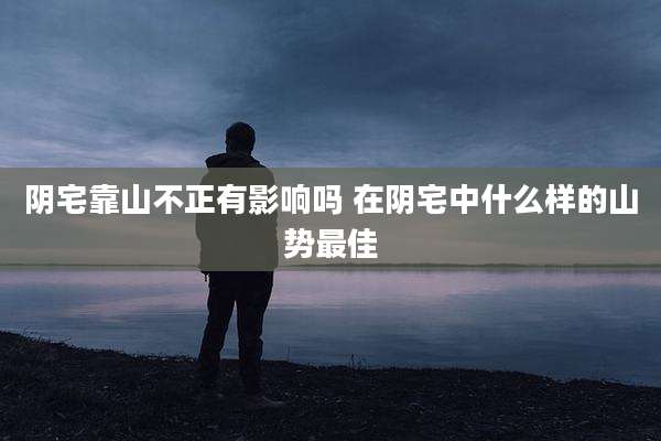 阴宅靠山不正有影响吗 在阴宅中什么样的山势最佳