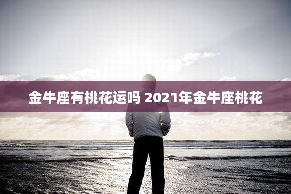 金牛座有桃花运吗 2021年金牛座桃花
