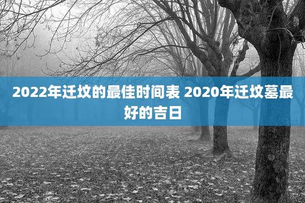 2022年迁坟的最佳时间表 2020年迁坟墓最好的吉日