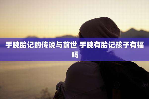 手腕胎记的传说与前世 手腕有胎记孩子有福吗
