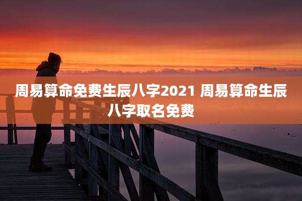 周易算命免费生辰八字2021 周易算命生辰八字取名免费