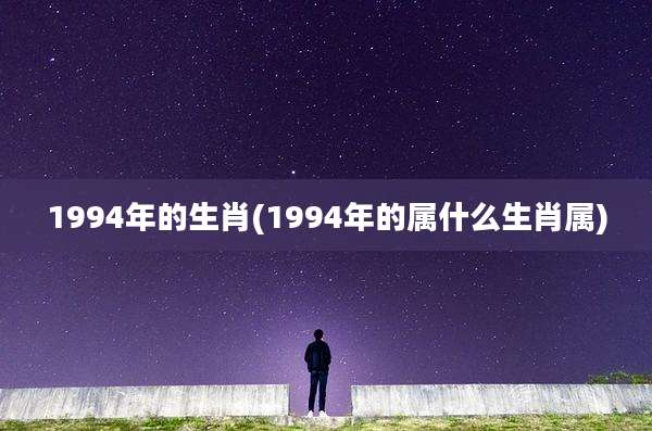 1994年的生肖(1994年的属什么生肖属)