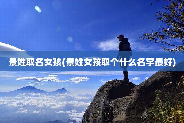景姓取名女孩(景姓女孩取个什么名字最好)