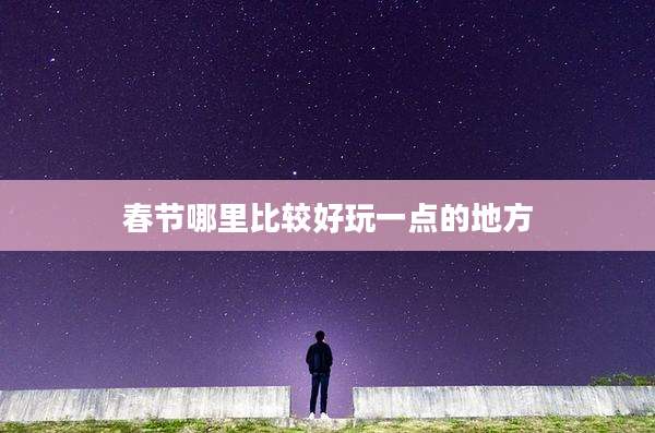 春节哪里比较好玩一点的地方