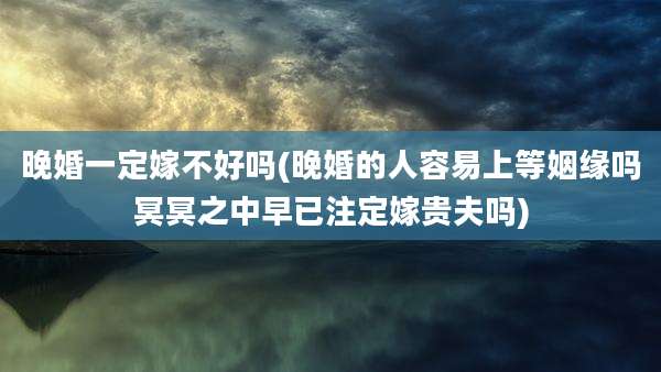 晚婚一定嫁不好吗(晚婚的人容易上等姻缘吗冥冥之中早已注定嫁贵夫吗)