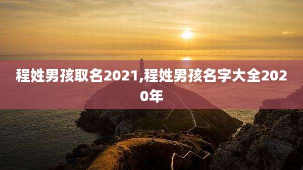 程姓男孩取名2021,程姓男孩名字大全2020年