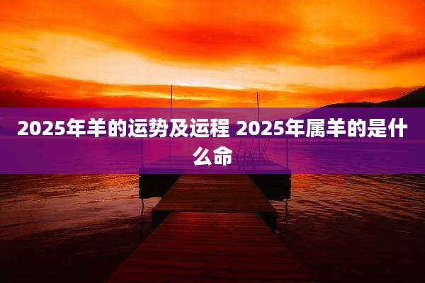 2025年羊的运势及运程 2025年属羊的是什么命