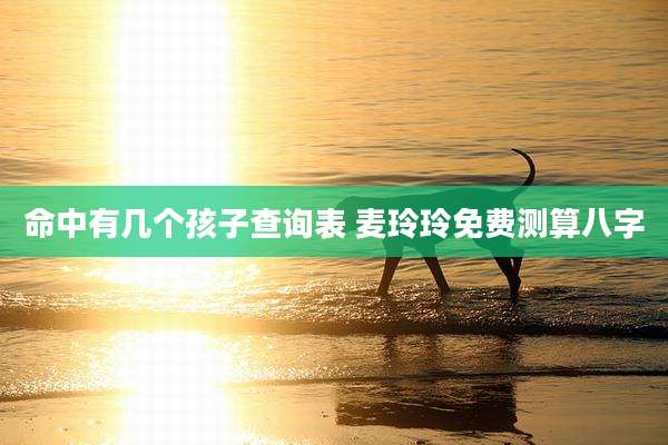 命中有几个孩子查询表 麦玲玲免费测算八字