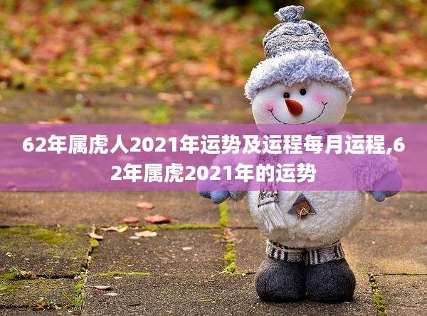 62年属虎人2021年运势及运程每月运程,62年属虎2021年的运势