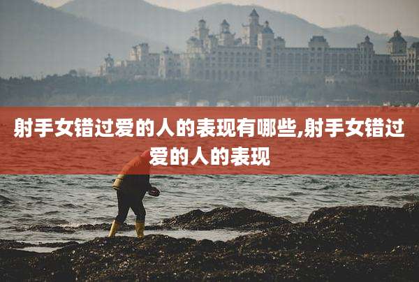 射手女错过爱的人的表现有哪些,射手女错过爱的人的表现