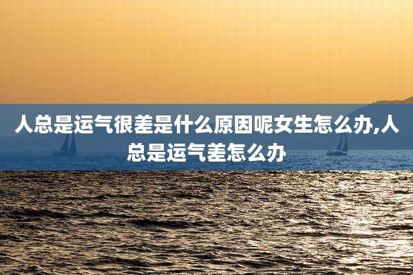 人总是运气很差是什么原因呢女生怎么办,人总是运气差怎么办