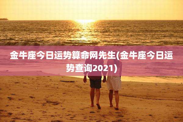 金牛座今日运势算命网先生(金牛座今日运势查询2021)