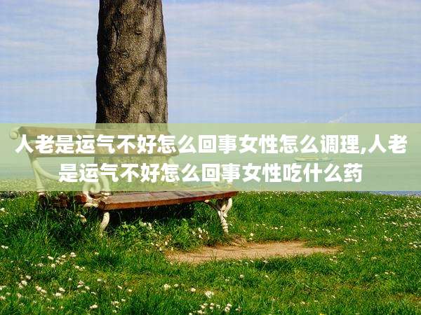 人老是运气不好怎么回事女性怎么调理,人老是运气不好怎么回事女性吃什么药