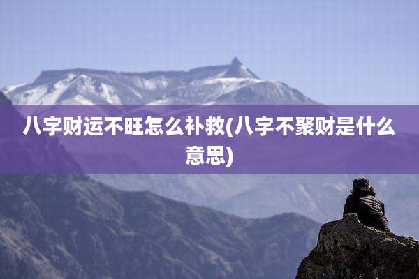 八字财运不旺怎么补救(八字不聚财是什么意思)