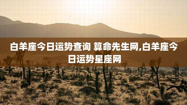 白羊座今日运势查询 算命先生网,白羊座今日运势星座网