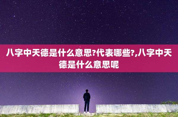 八字中天德是什么意思?代表哪些?,八字中天德是什么意思呢
