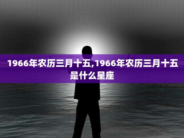 1966年农历三月十五,1966年农历三月十五是什么星座