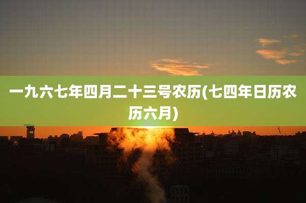 一九六七年四月二十三号农历(七四年日历农历六月)