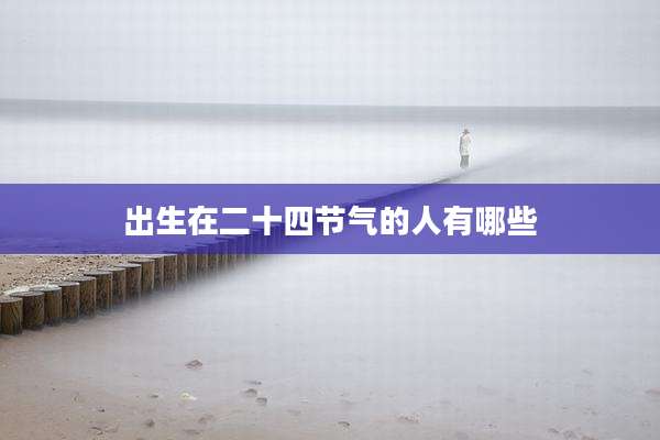 出生在二十四节气的人有哪些