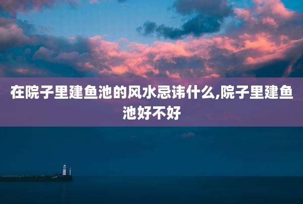 在院子里建鱼池的风水忌讳什么,院子里建鱼池好不好