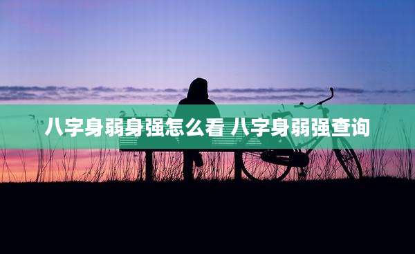 八字身弱身强怎么看 八字身弱强查询