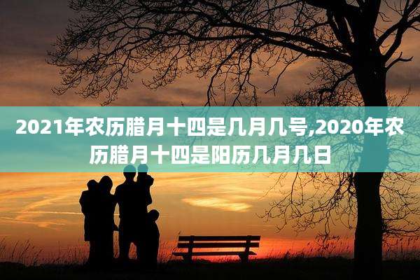 2021年农历腊月十四是几月几号,2020年农历腊月十四是阳历几月几日