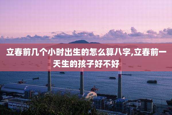 立春前几个小时出生的怎么算八字,立春前一天生的孩子好不好