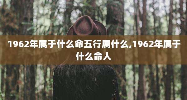 1962年属于什么命五行属什么,1962年属于什么命人