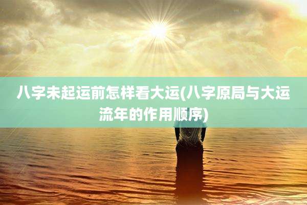 八字未起运前怎样看大运(八字原局与大运流年的作用顺序)