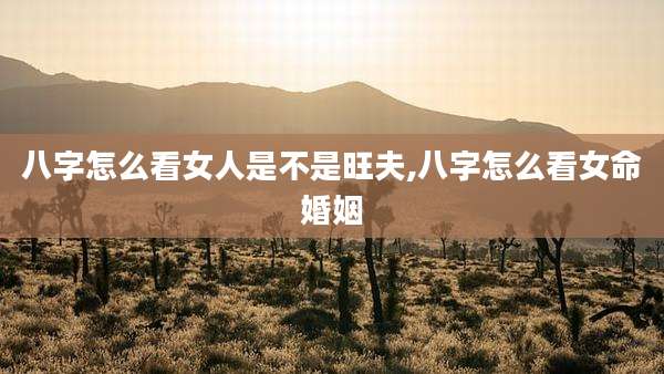 八字怎么看女人是不是旺夫,八字怎么看女命婚姻