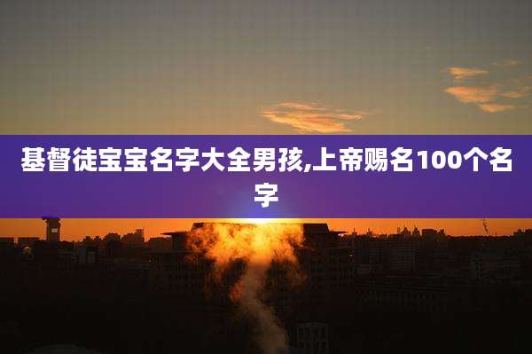 基督徒宝宝名字大全男孩,上帝赐名100个名字
