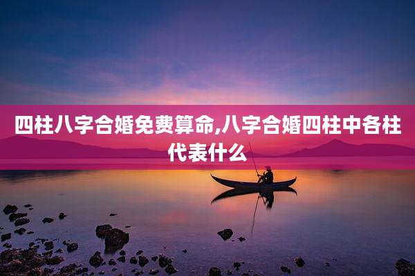 四柱八字合婚免费算命,八字合婚四柱中各柱代表什么