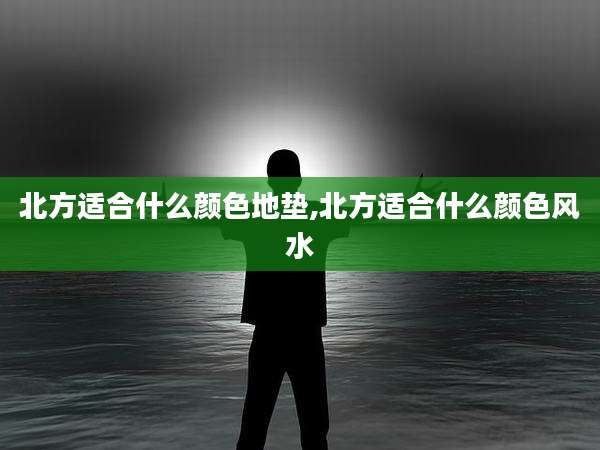 北方适合什么颜色地垫,北方适合什么颜色风水
