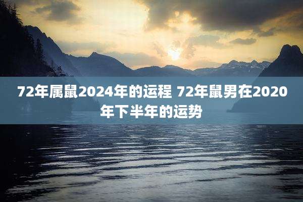 72年属鼠2024年的运程 72年鼠男在2020年下半年的运势