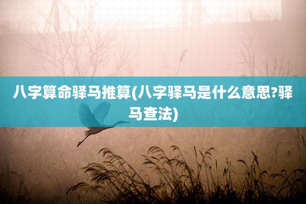 八字算命驿马推算(八字驿马是什么意思?驿马查法)
