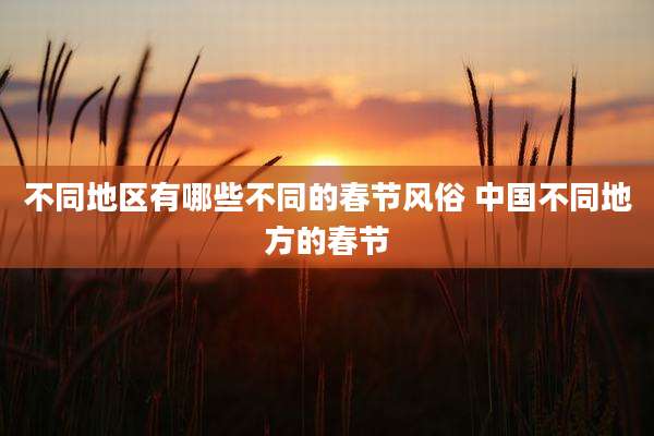 不同地区有哪些不同的春节风俗 中国不同地方的春节