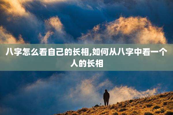 八字怎么看自己的长相,如何从八字中看一个人的长相