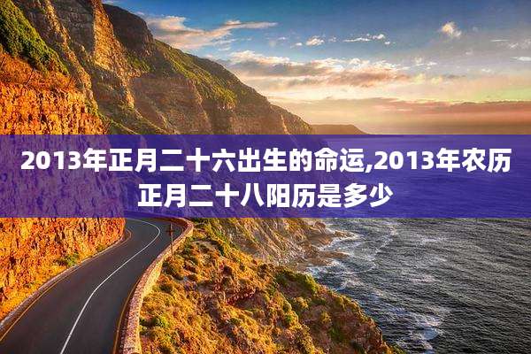 2013年正月二十六出生的命运,2013年农历正月二十八阳历是多少
