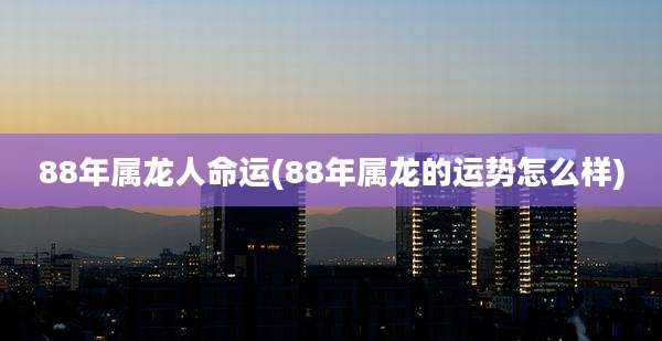 88年属龙人命运(88年属龙的运势怎么样)