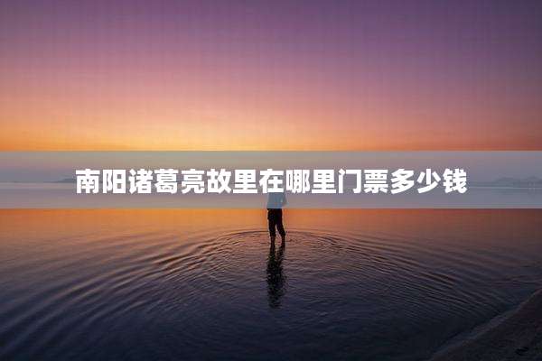 南阳诸葛亮故里在哪里门票多少钱