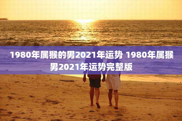 1980年属猴的男2021年运势 1980年属猴男2021年运势完整版