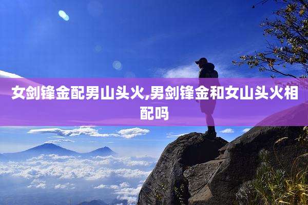 女剑锋金配男山头火,男剑锋金和女山头火相配吗