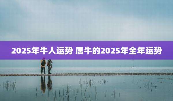 2025年牛人运势 属牛的2025年全年运势