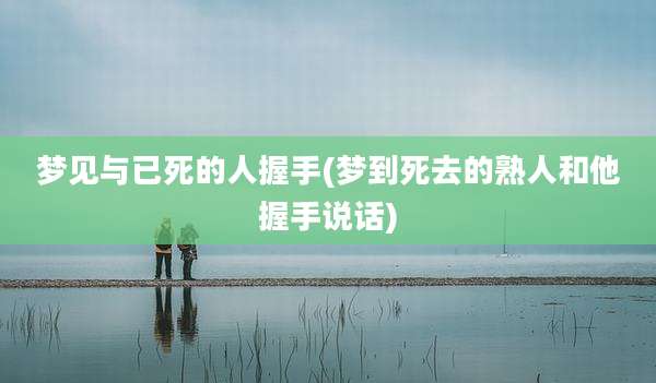 梦见与已死的人握手(梦到死去的熟人和他握手说话)