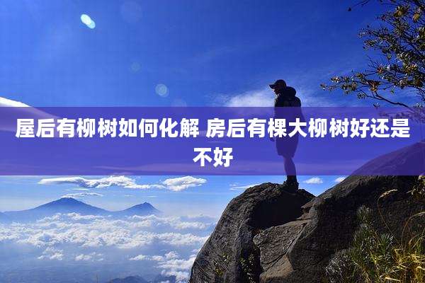屋后有柳树如何化解 房后有棵大柳树好还是不好