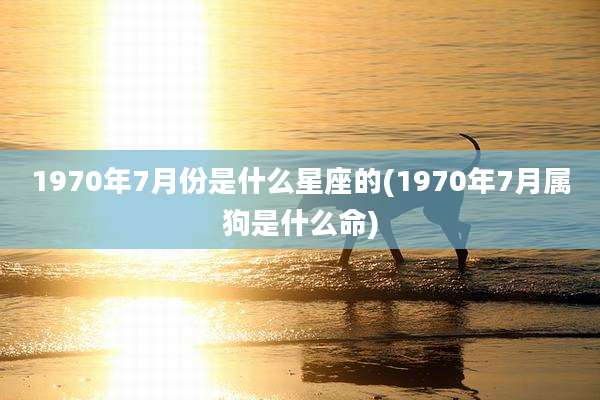 1970年7月份是什么星座的(1970年7月属狗是什么命)