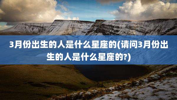 3月份出生的人是什么星座的(请问3月份出生的人是什么星座的?)